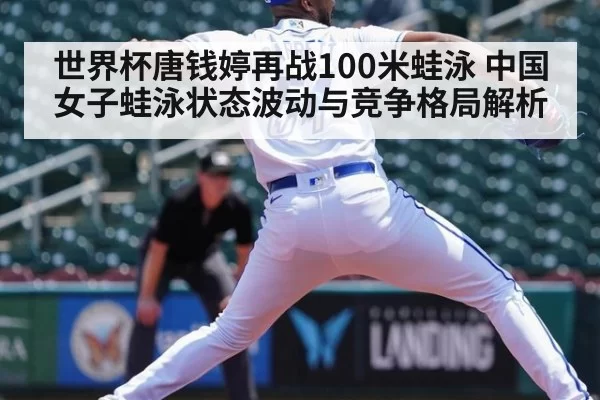 世界杯唐钱婷再战100米蛙泳 中国女子蛙泳状态波动与竞争格局解析