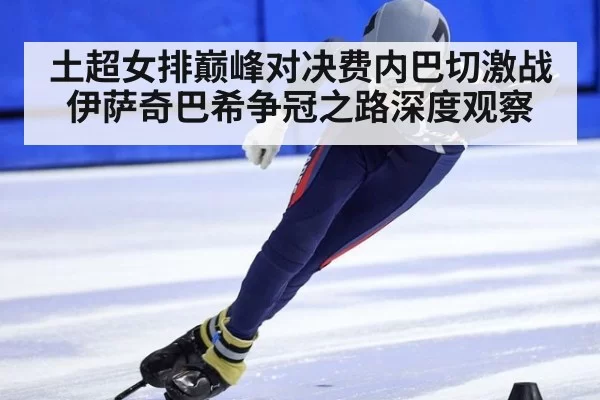土超女排巅峰对决费内巴切激战伊萨奇巴希争冠之路深度观察