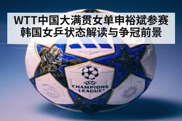 WTT中国大满贯女单申裕斌参赛韩国女乒状态解读与争冠前景